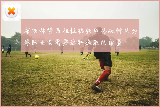 布朗称赞马祖拉执教风格独特认为球队当前需要这种疯狂的能量