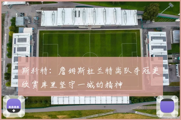 斯科特：詹姆斯杜兰特离队夺冠更欣赏库里坚守一城的精神