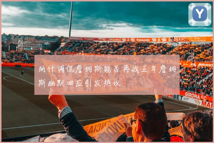 纳什调侃詹姆斯能否再战五年詹姆斯幽默回应引发热议