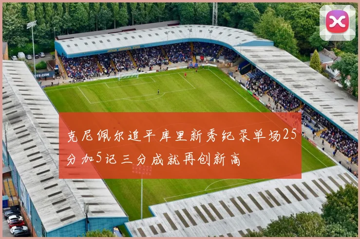 克尼佩尔追平库里新秀纪录单场25分加5记三分成就再创新高