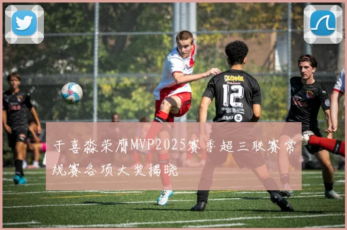 于喜淼荣膺MVP2025赛季超三联赛常规赛各项大奖揭晓