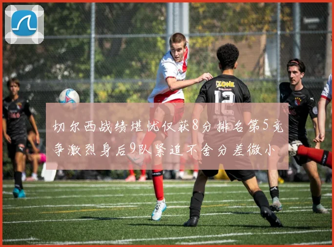 切尔西战绩堪忧仅获8分排名第5竞争激烈身后9队紧追不舍分差微小
