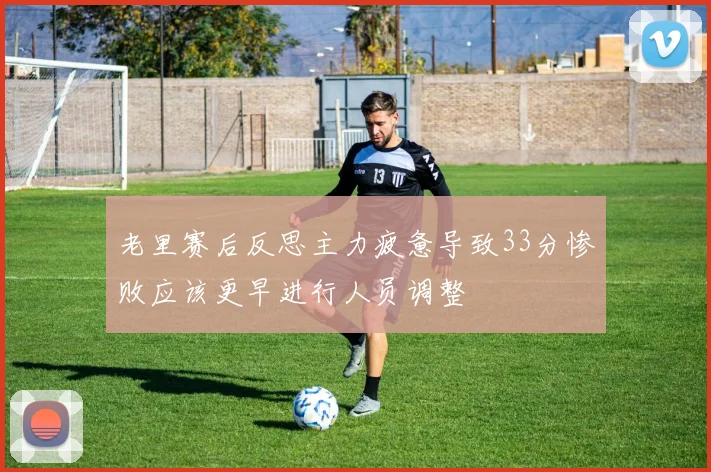 老里赛后反思主力疲惫导致33分惨败应该更早进行人员调整