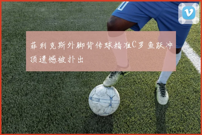 菲利克斯外脚背传球精准C罗鱼跃冲顶遗憾被扑出