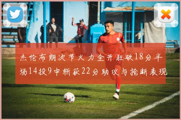 杰伦布朗次节火力全开狂砍18分半场14投9中斩获22分助攻与抢断表现出色