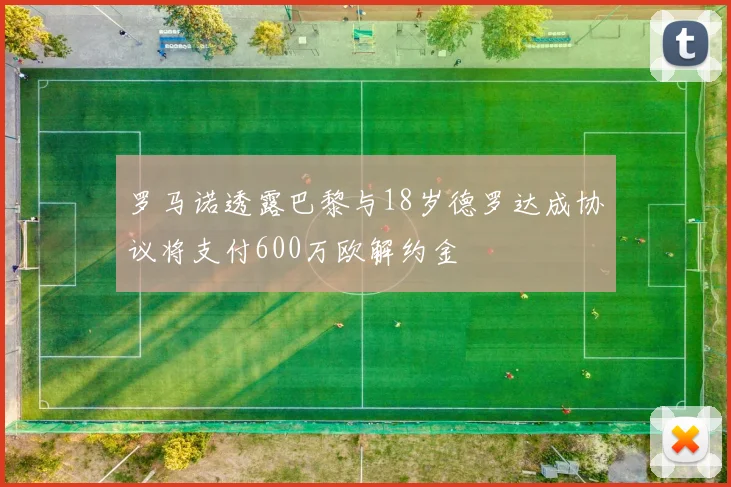 罗马诺透露巴黎与18岁德罗达成协议将支付600万欧解约金