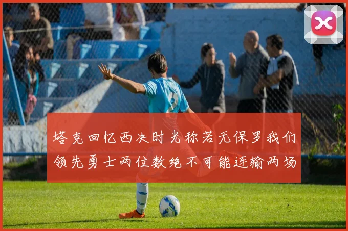 塔克回忆西决时光称若无保罗我们领先勇士两位数绝不可能连输两场