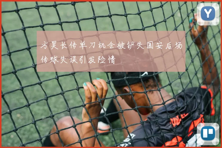 方昊长传单刀机会被铲失国安后场传球失误引发险情