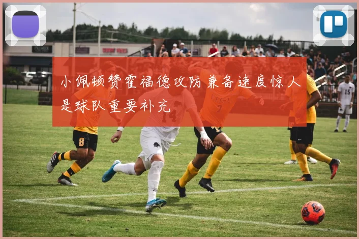 小佩顿赞霍福德攻防兼备速度惊人是球队重要补充