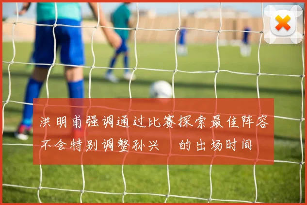 洪明甫强调通过比赛探索最佳阵容不会特别调整孙兴慜的出场时间