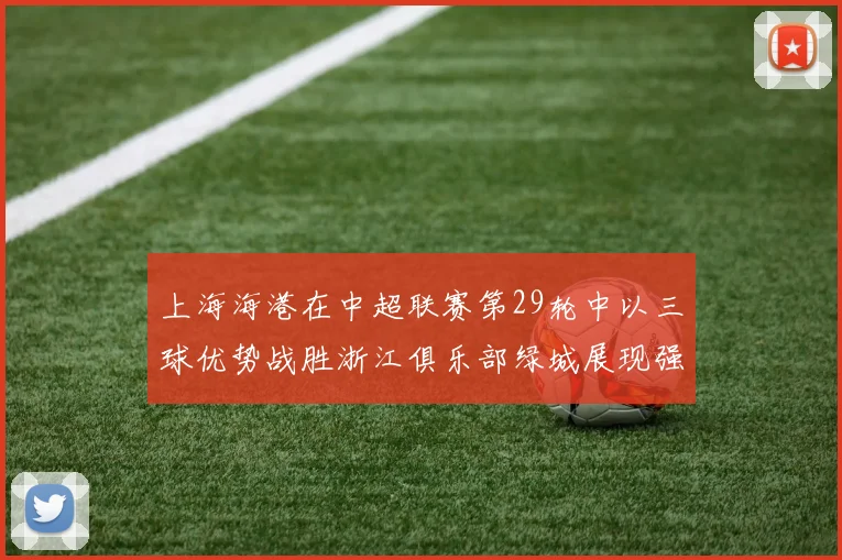 上海海港在中超联赛第29轮中以三球优势战胜浙江俱乐部绿城展现强劲实力