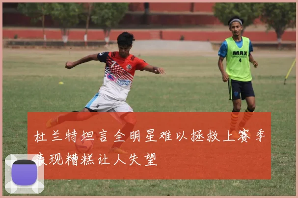 杜兰特坦言全明星难以拯救上赛季表现糟糕让人失望