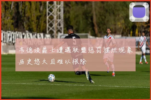 韦德谈爵士遭遇联盟惩罚摆烂现象历史悠久且难以根除