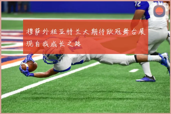 穆萨外租亚特兰大期待欧冠舞台展现自我成长之路