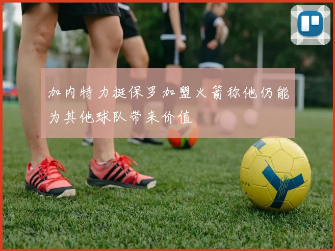 加内特力挺保罗加盟火箭称他仍能为其他球队带来价值