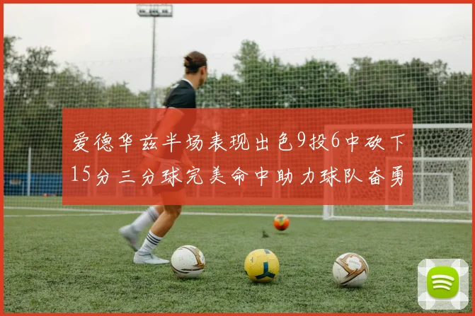 爱德华兹半场表现出色9投6中砍下15分三分球完美命中助力球队奋勇争先