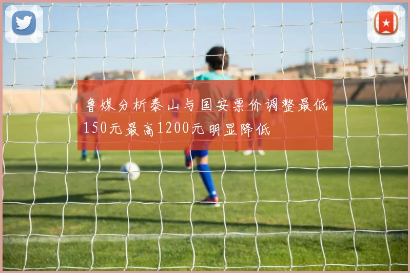 鲁媒分析泰山与国安票价调整最低150元最高1200元明显降低