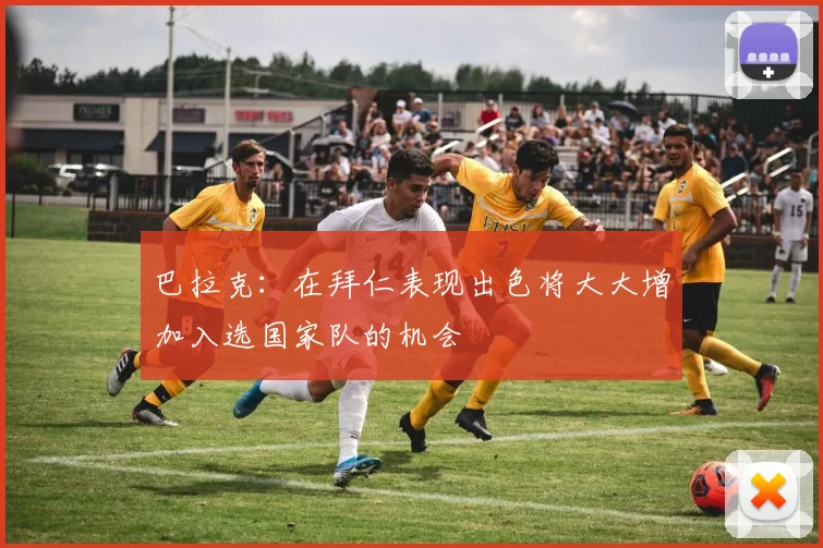 巴拉克：在拜仁表现出色将大大增加入选国家队的机会